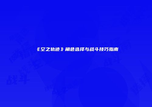 《空之轨迹》角色选择与战斗技巧指南