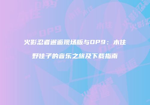 火影忍者邂逅现场版与OP9：木住野佳子的音乐之旅及下载指南