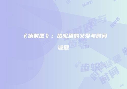 《铸时匠》：齿轮里的父爱与时间谜题