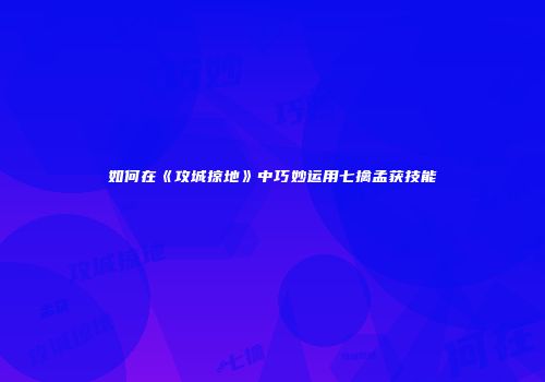 如何在《攻城掠地》中巧妙运用七擒孟获技能
