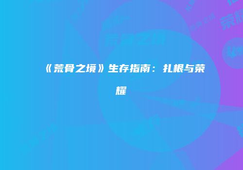 《荒骨之境》生存指南：扎根与荣耀