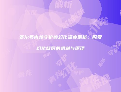 赛尔号青龙守护兽幻化深度解析：探索幻化背后的机制与原理
