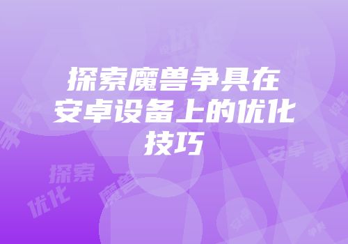 探索魔兽争具在安卓设备上的优化技巧