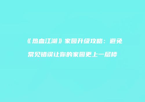《热血江湖》家园升级攻略：避免常见错误让你的家园更上一层楼