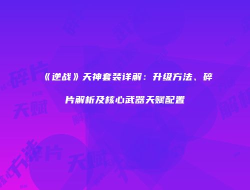 《逆战》天神套装详解：升级方法、碎片解析及核心武器天赋配置