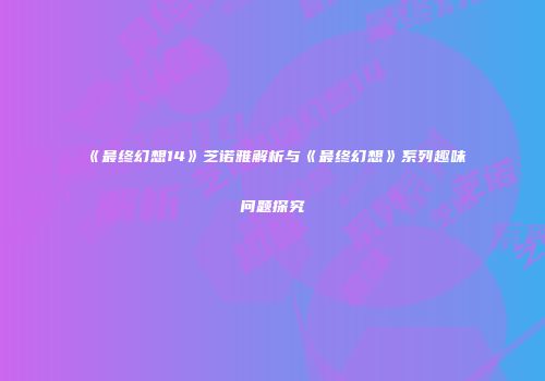 《最终幻想14》芝诺雅解析与《最终幻想》系列趣味问题探究