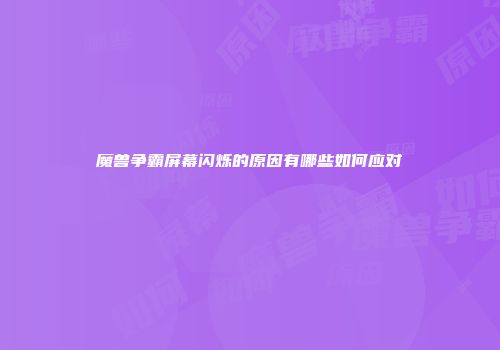 魔兽争霸屏幕闪烁的原因有哪些如何应对