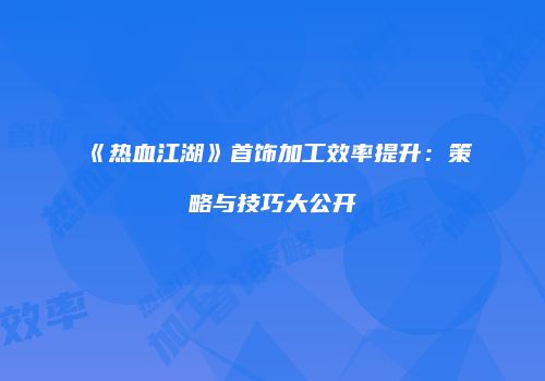 《热血江湖》首饰加工效率提升：策略与技巧大公开
