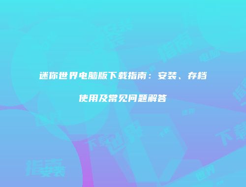 迷你世界电脑版下载指南：安装、存档使用及常见问题解答