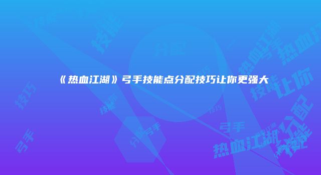 《热血江湖》弓手技能点分配技巧让你更强大