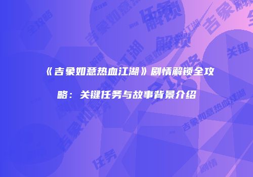 《吉象如意热血江湖》剧情解锁全攻略：关键任务与故事背景介绍