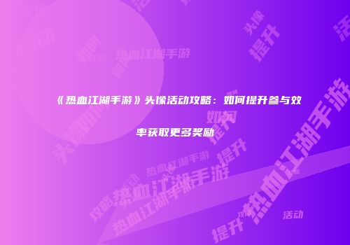 《热血江湖手游》头像活动攻略：如何提升参与效率获取更多奖励