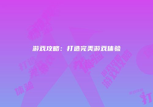 游戏攻略：打造完美游戏体验