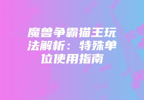 魔兽争霸猫王玩法解析：特殊单位使用指南