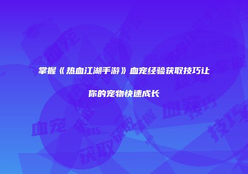 掌握《热血江湖手游》血宠经验获取技巧让你的宠物快速成长