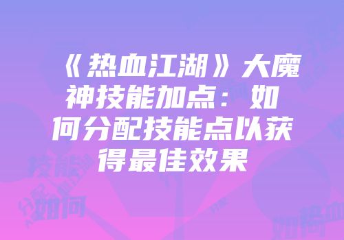 《热血江湖》大魔神技能加点：如何分配技能点以获得最佳效果