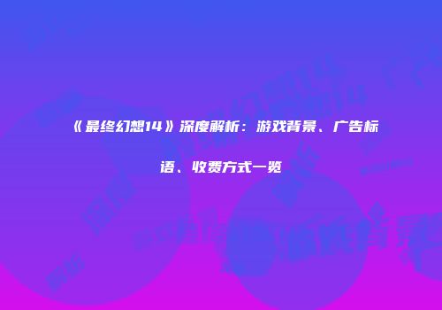 《最终幻想14》深度解析：游戏背景、广告标语、收费方式一览