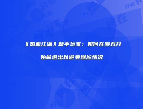 《热血江湖》新手玩家：如何在游戏开始前退出以避免尴尬情况