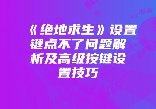 《绝地求生》设置键点不了问题解析及高级按键设置技巧