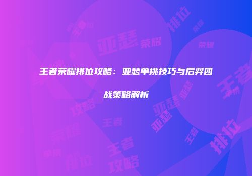 王者荣耀排位攻略：亚瑟单挑技巧与后羿团战策略解析