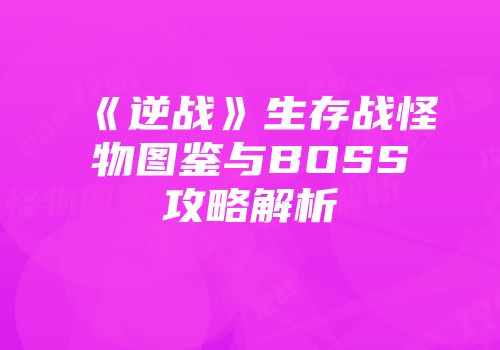 《逆战》生存战怪物图鉴与BOSS攻略解析