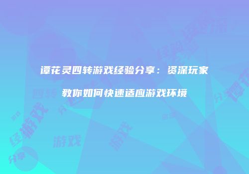 谭花灵四转游戏经验分享：资深玩家教你如何快速适应游戏环境