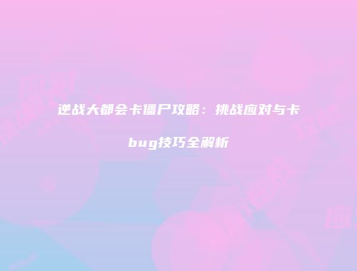 逆战大都会卡僵尸攻略：挑战应对与卡bug技巧全解析