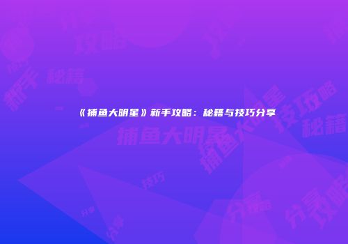 《捕鱼大明星》新手攻略：秘籍与技巧分享