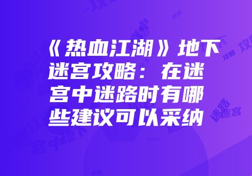 《热血江湖》地下迷宫攻略：在迷宫中迷路时有哪些建议可以采纳