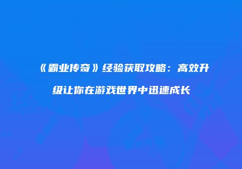 《霸业传奇》经验获取攻略：高效升级让你在游戏世界中迅速成长