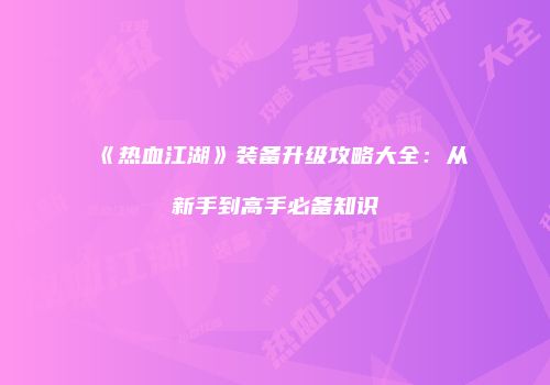 《热血江湖》装备升级攻略大全：从新手到高手必备知识