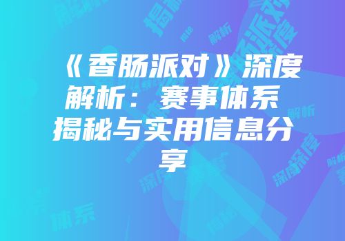 《香肠派对》深度解析：赛事体系揭秘与实用信息分享