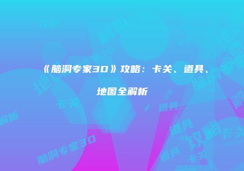 《脑洞专家3D》攻略：卡关、道具、地图全解析