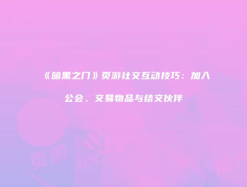 《暗黑之门》页游社交互动技巧：加入公会、交易物品与结交伙伴