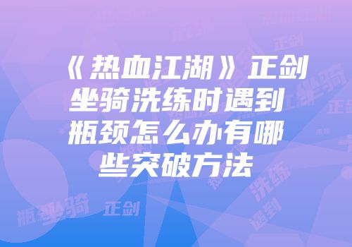 《热血江湖》正剑坐骑洗练时遇到瓶颈怎么办有哪些突破方法