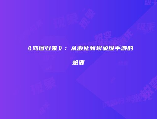 《鸿图归来》：从濒死到现象级手游的蜕变