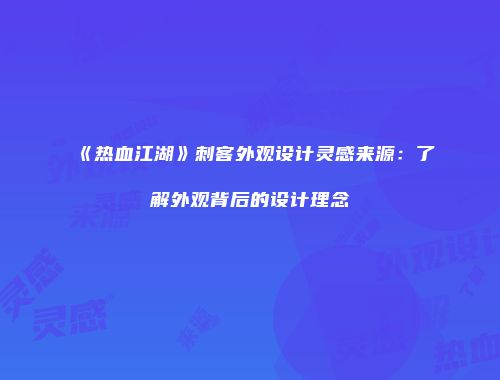 《热血江湖》刺客外观设计灵感来源：了解外观背后的设计理念