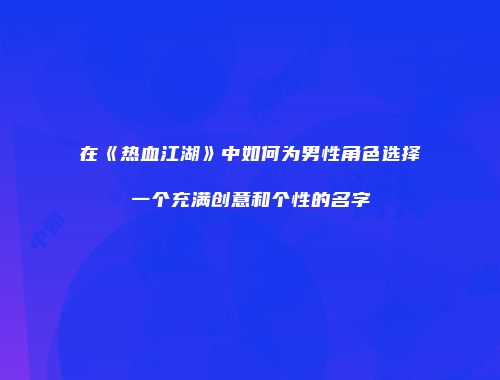 在《热血江湖》中如何为男性角色选择一个充满创意和个性的名字