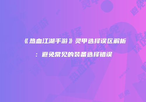 《热血江湖手游》灵甲选择误区解析：避免常见的装备选择错误