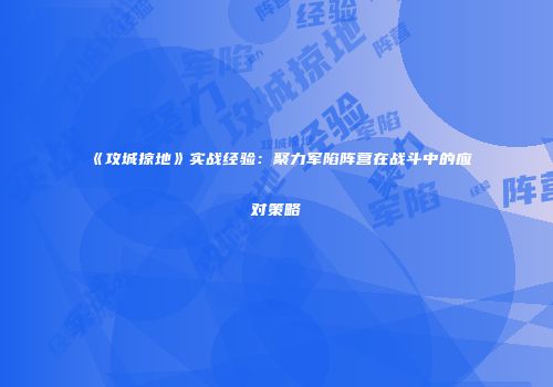 《攻城掠地》实战经验:聚力军陷阵营在战斗中的应对策略