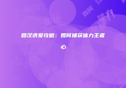 糙汉诱爱攻略：如何捕获体力王者心