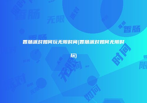 香肠派对如何玩无限时间(香肠派对如何无限时玩)