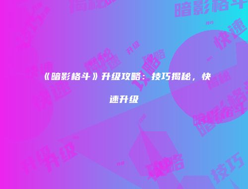 《暗影格斗》升级攻略：技巧揭秘，快速升级