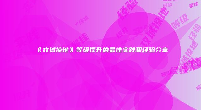 《攻城掠地》等级提升的最佳实践和经验分享