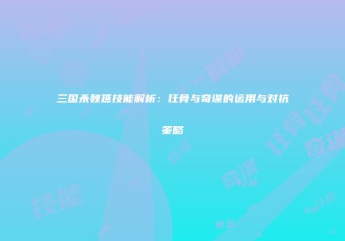 三国杀魏延技能解析：狂骨与奇谋的运用与对抗策略