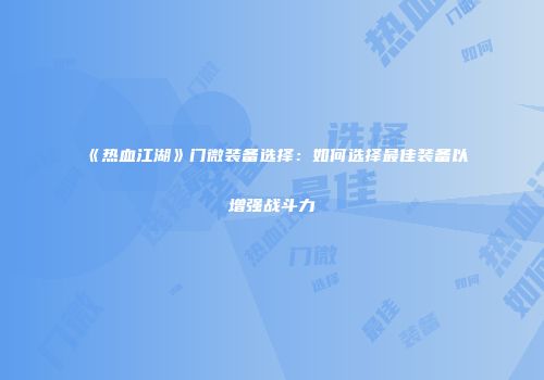 《热血江湖》门微装备选择：如何选择最佳装备以增强战斗力