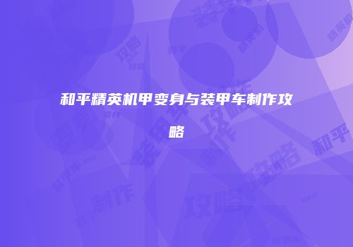 和平精英机甲变身与装甲车制作攻略