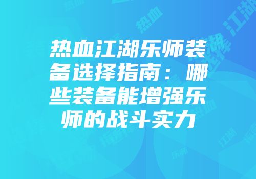 热血江湖乐师装备选择指南:哪些装备能增强乐师的战斗实力
