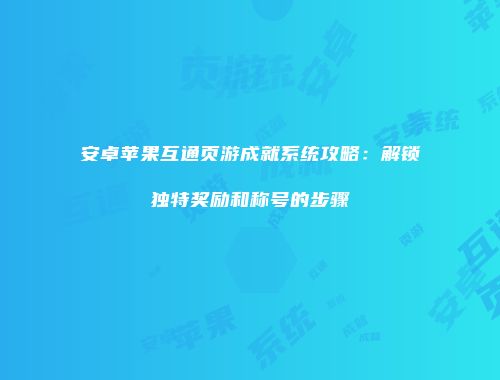 安卓苹果互通页游成就系统攻略：解锁独特奖励和称号的步骤