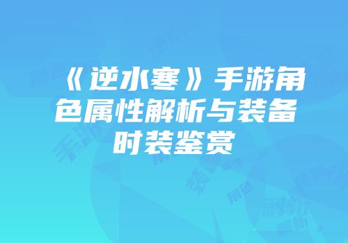 《逆水寒》手游角色属性解析与装备时装鉴赏